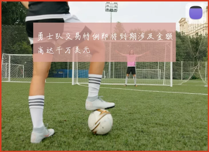 勇士队交易特例即将到期涉及金额高达千万美元