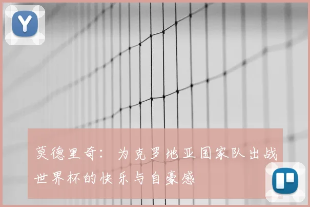 莫德里奇：为克罗地亚国家队出战世界杯的快乐与自豪感