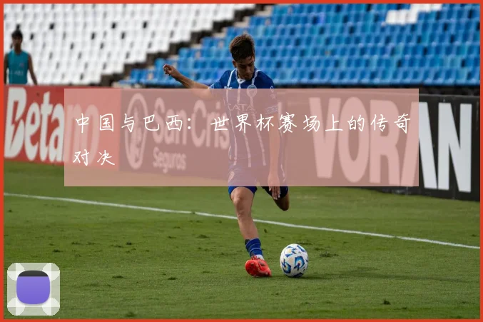 中国与巴西:世界杯赛场上的传奇对决