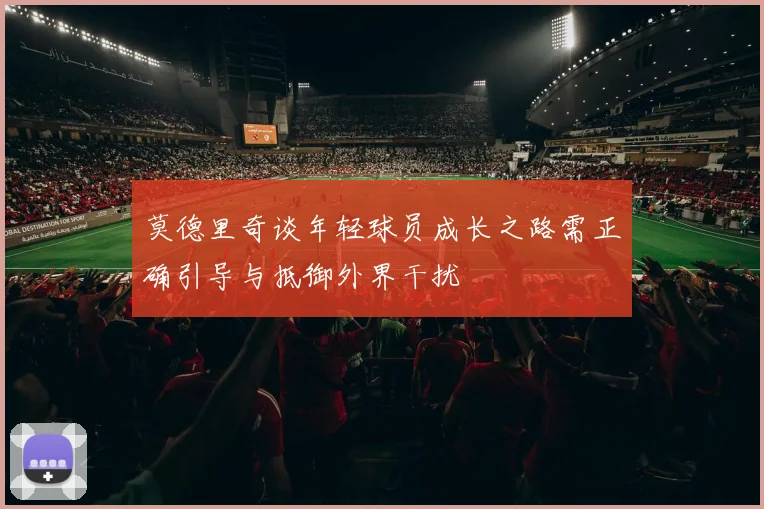 莫德里奇谈年轻球员成长之路需正确引导与抵御外界干扰