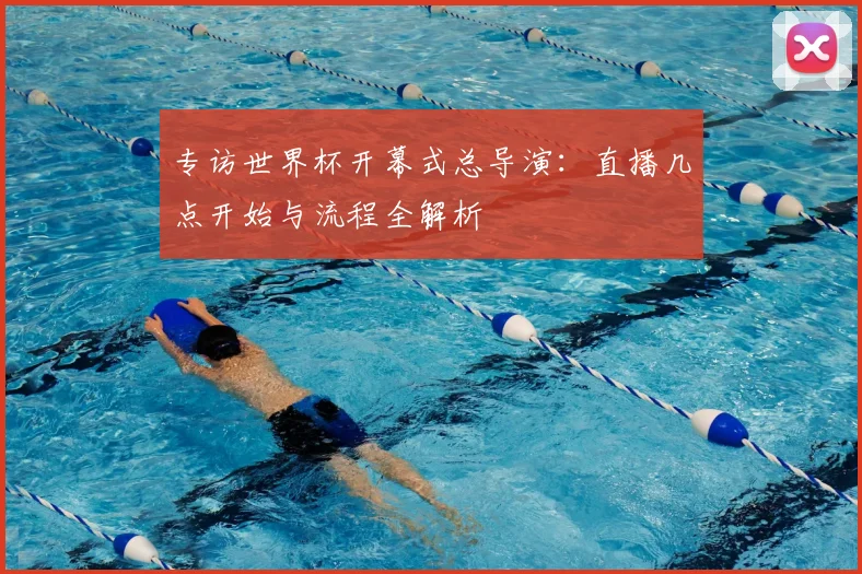 专访世界杯开幕式总导演：直播几点开始与流程全解析