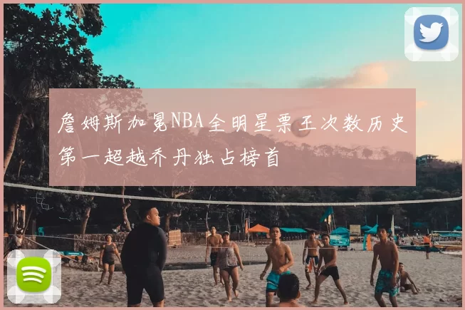 詹姆斯加冕NBA全明星票王次数历史第一超越乔丹独占榜首
