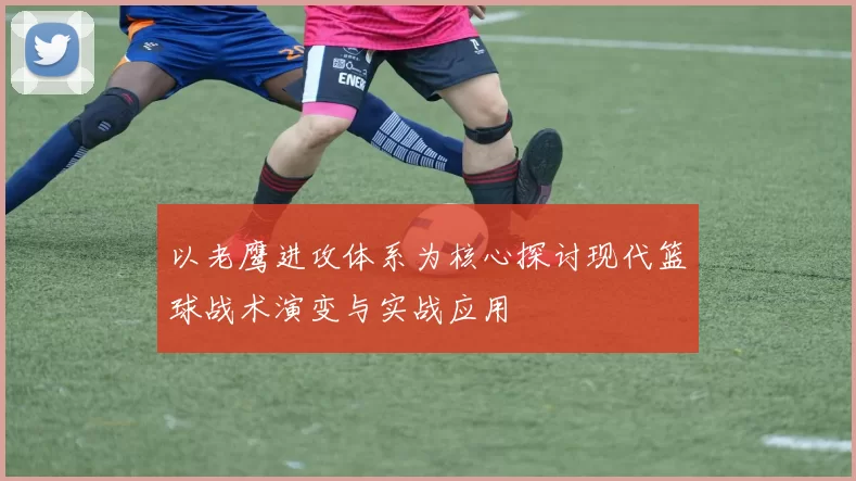 以老鹰进攻体系为核心探讨现代篮球战术演变与实战应用