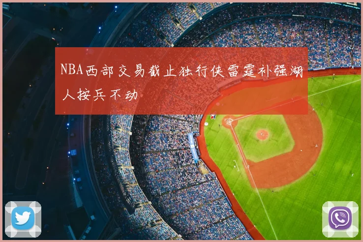 NBA西部交易截止独行侠雷霆补强湖人按兵不动