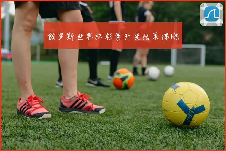 俄罗斯世界杯彩票开奖结果揭晓