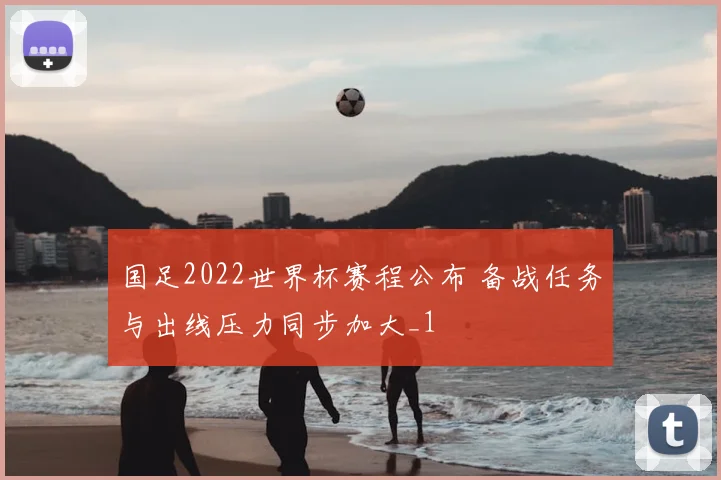 国足2022世界杯赛程公布 备战任务与出线压力同步加大_1