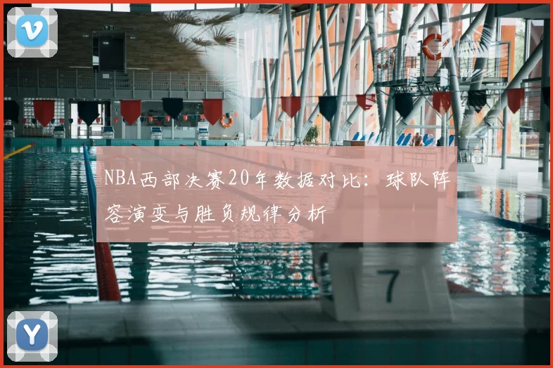 NBA西部决赛20年数据对比:球队阵容演变与胜负规律分析