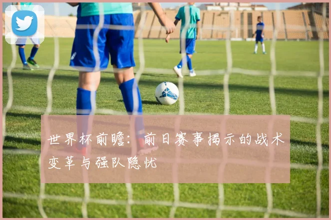世界杯前瞻:前日赛事揭示的战术变革与强队隐忧