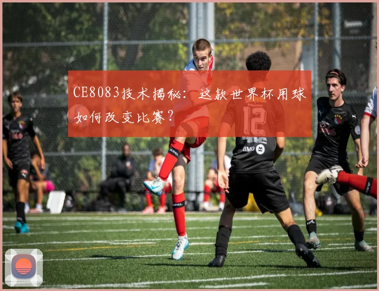CE8083技术揭秘：这款世界杯用球如何改变比赛？