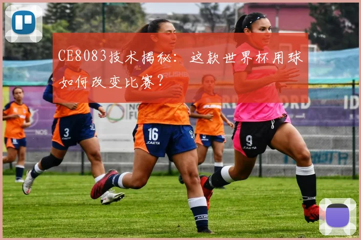 CE8083技术揭秘：这款世界杯用球如何改变比赛？