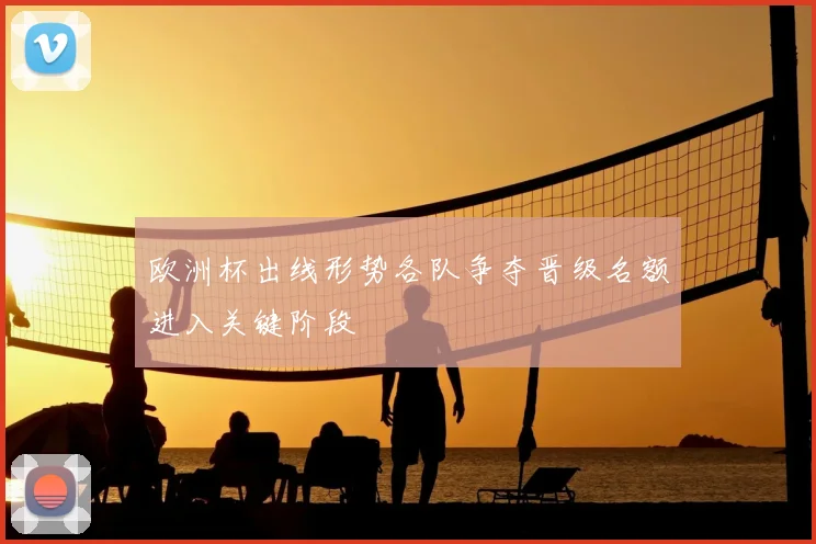 欧洲杯出线形势各队争夺晋级名额进入关键阶段