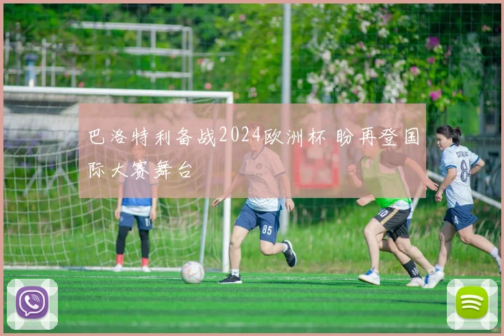 巴洛特利备战2024欧洲杯 盼再登国际大赛舞台