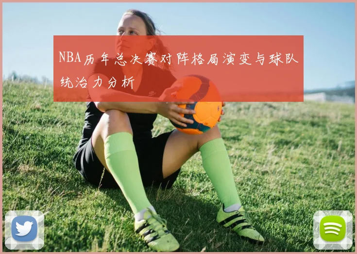 NBA历年总决赛对阵格局演变与球队统治力分析