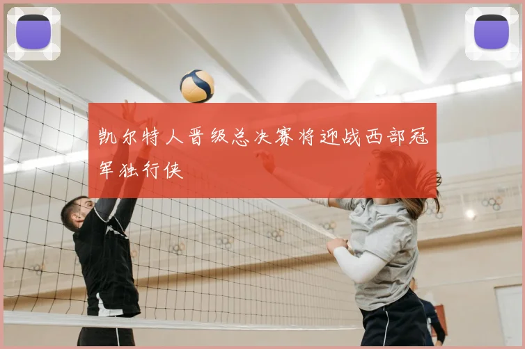凯尔特人晋级总决赛将迎战西部冠军独行侠