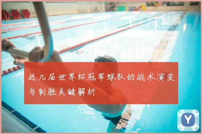 近几届世界杯冠军球队的战术演变与制胜关键解析