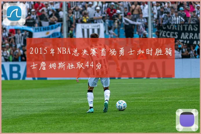 2015年NBA总决赛首场勇士加时胜骑士詹姆斯独取44分