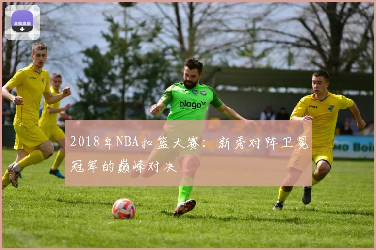 2018年NBA扣篮大赛：新秀对阵卫冕冠军的巅峰对决