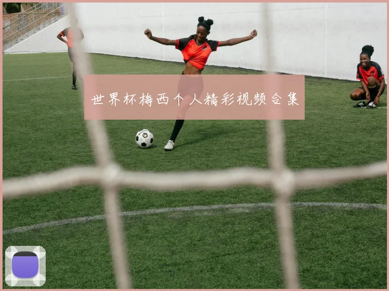 世界杯梅西个人精彩视频合集