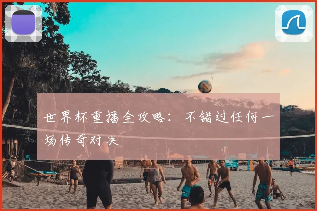 世界杯重播全攻略:不错过任何一场传奇对决