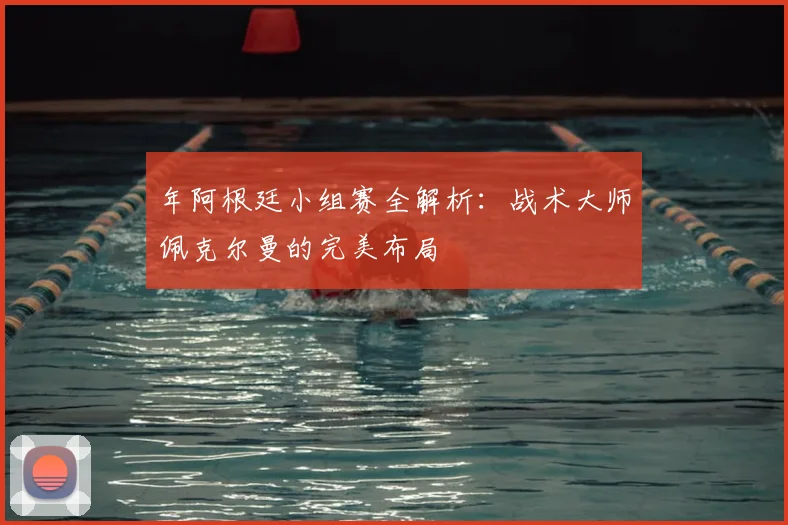 年阿根廷小组赛全解析：战术大师佩克尔曼的完美布局