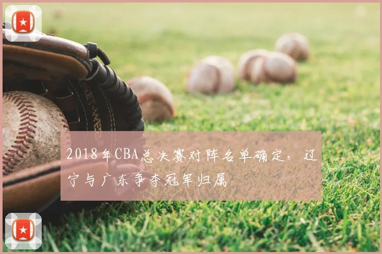 2018年CBA总决赛对阵名单确定，辽宁与广东争夺冠军归属