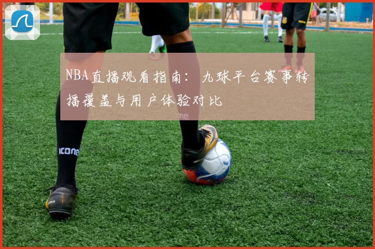 NBA直播观看指南：九球平台赛事转播覆盖与用户体验对比