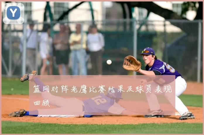 篮网对阵老鹰比赛结果及球员表现回顾