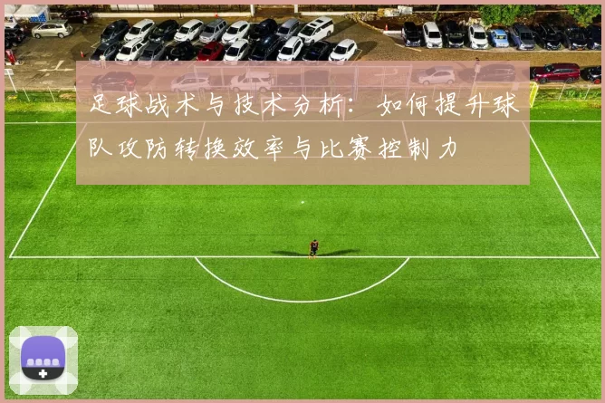足球战术与技术分析：如何提升球队攻防转换效率与比赛控制力