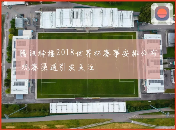 腾讯转播2018世界杯赛事安排公布 观赛渠道引发关注