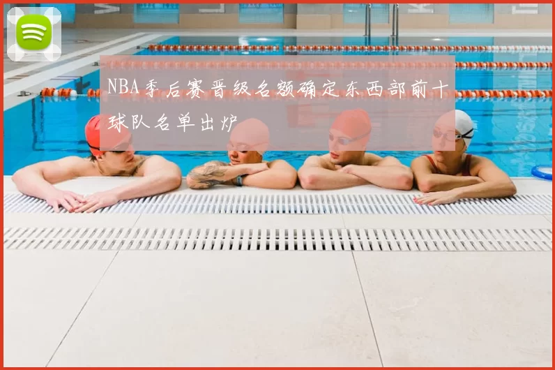 NBA季后赛晋级名额确定东西部前十球队名单出炉