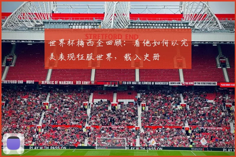 世界杯梅西全回顾:看他如何以完美表现征服世界,载入史册