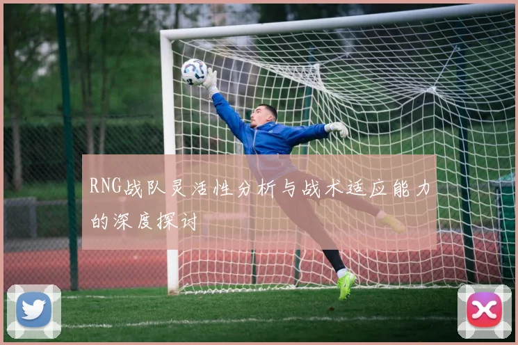 RNG战队灵活性分析与战术适应能力的深度探讨