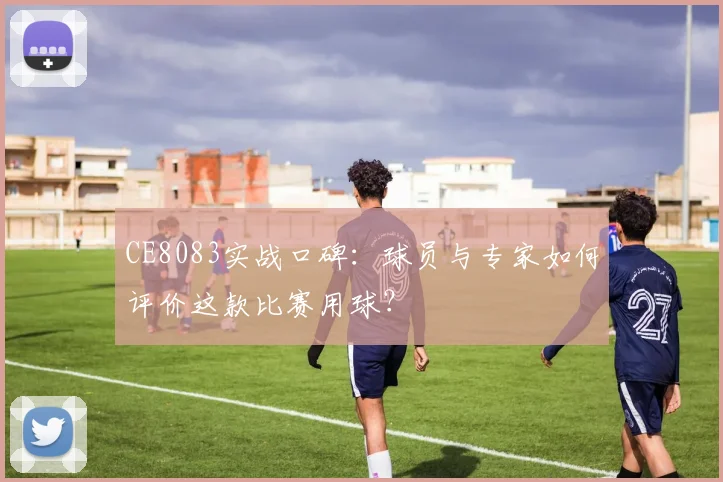 CE8083实战口碑:球员与专家如何评价这款比赛用球?