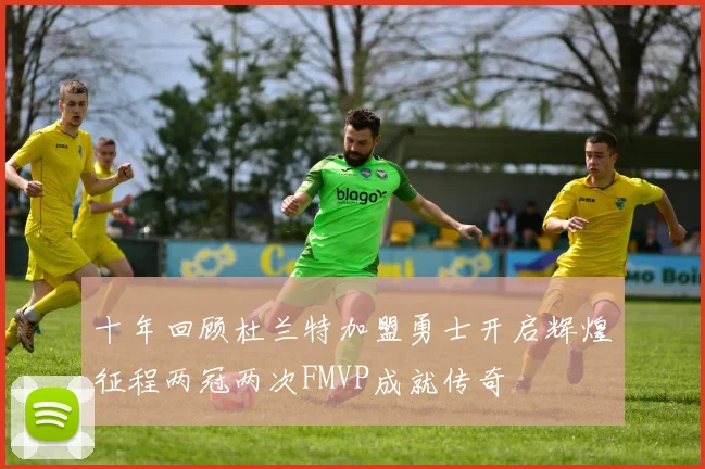十年回顾杜兰特加盟勇士开启辉煌征程两冠两次FMVP成就传奇