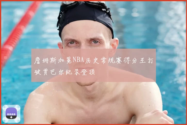 詹姆斯加冕NBA历史常规赛得分王打破贾巴尔纪录登顶