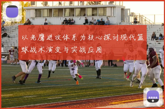 以老鹰进攻体系为核心探讨现代篮球战术演变与实战应用