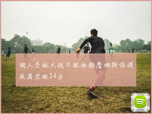 湖人圣诞大战不敌快船詹姆斯伤退浓眉空砍24分