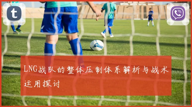 LNG战队的整体压制体系解析与战术运用探讨