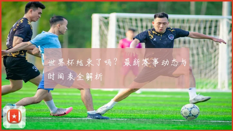 世界杯结束了吗?最新赛事动态与时间表全解析
