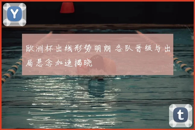 欧洲杯出线形势明朗 各队晋级与出局悬念加速揭晓