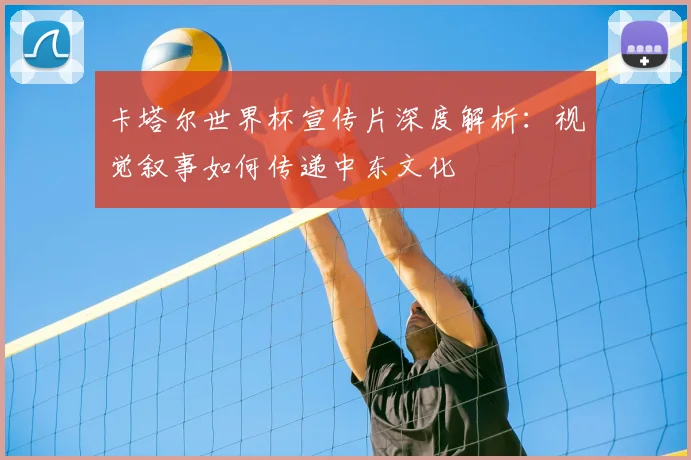 卡塔尔世界杯宣传片深度解析:视觉叙事如何传递中东文化