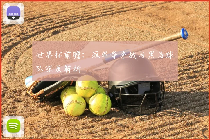 世界杯前瞻:冠军争夺战与黑马球队深度解析