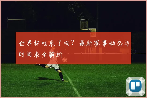 世界杯结束了吗？最新赛事动态与时间表全解析