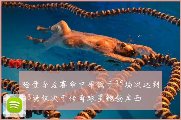 哈登季后赛命中率低于35场次达到43场仅次于传奇球星鲍勃库西