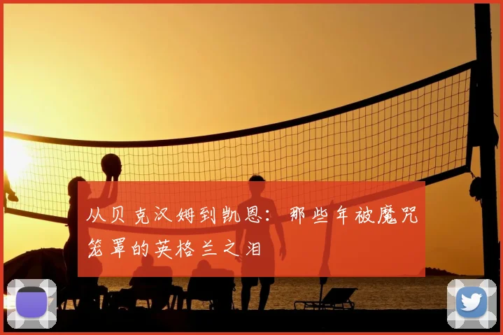从贝克汉姆到凯恩：那些年被魔咒笼罩的英格兰之泪
