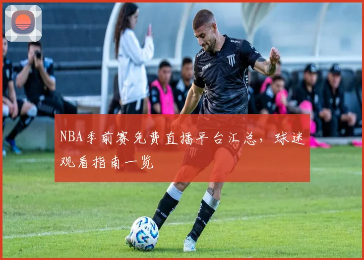 NBA季前赛免费直播平台汇总，球迷观看指南一览
