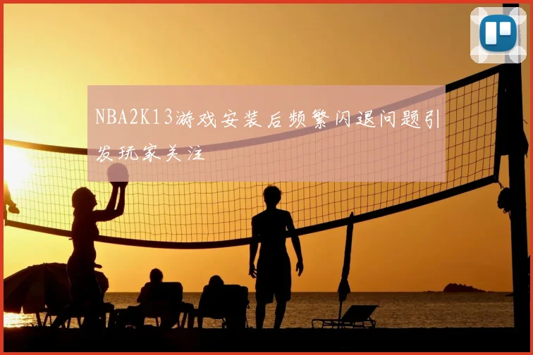 NBA2K13游戏安装后频繁闪退问题引发玩家关注