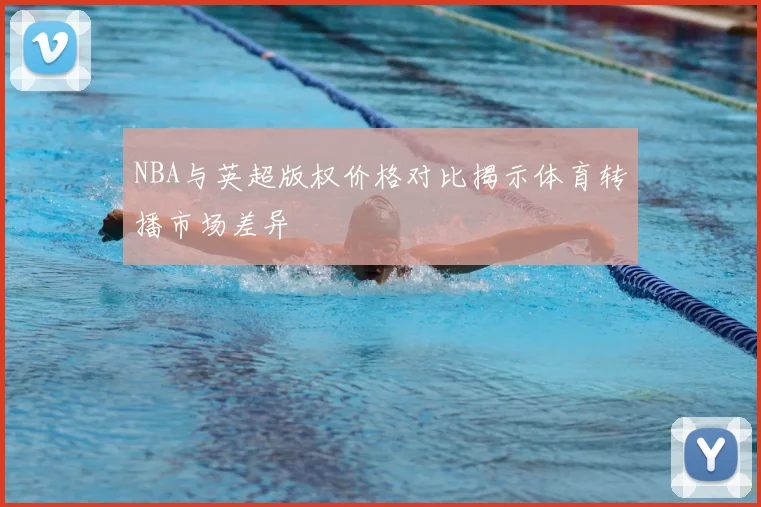NBA与英超版权价格对比揭示体育转播市场差异