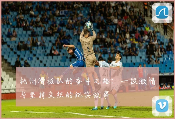 杭州滑板队的奋斗之路：一段激情与坚持交织的纪实故事