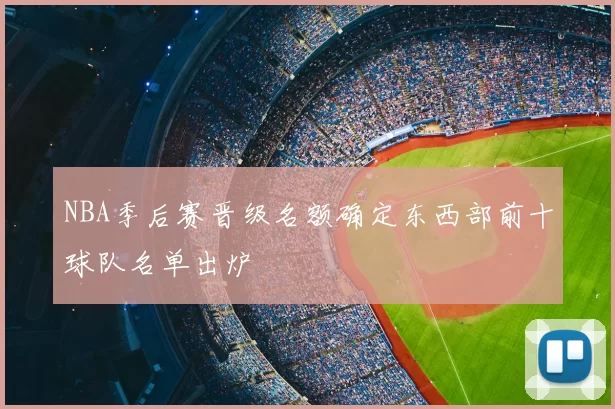 NBA季后赛晋级名额确定东西部前十球队名单出炉